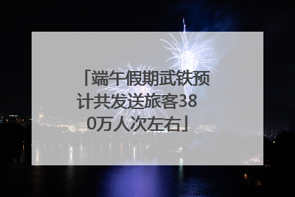 端午假期武铁预计共发送旅客380万人次左右