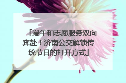 端午和志愿服务双向奔赴！济南公交解锁传统节日的打开方式