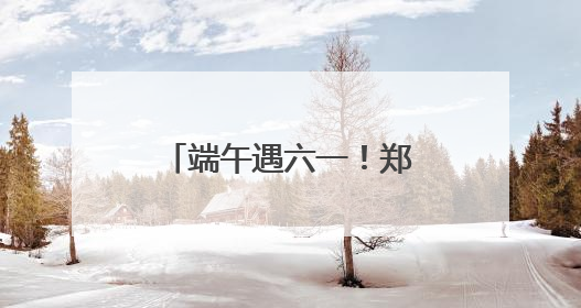 端午遇六一！郑州10个免费公园成为遛娃好去处