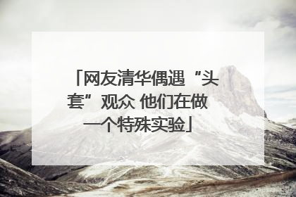网友清华偶遇“头套”观众 他们在做一个特殊实验