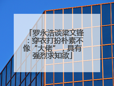 罗永浩谈梁文锋：穿衣打扮朴素不像“大佬”，具有强烈求知欲
