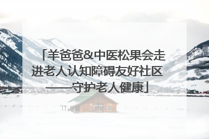 羊爸爸&中医松果会走进老人认知障碍友好社区——守护老人健康