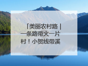 美丽农村路｜一条路带火一片村！小贺线带溪望谷成团出道