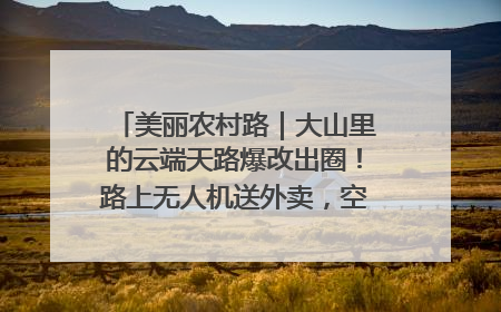 美丽农村路｜大山里的云端天路爆改出圈！路上无人机送外卖，空心村变网红村