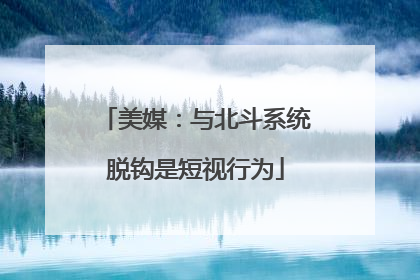 美媒：与北斗系统脱钩是短视行为