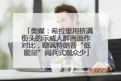 美媒：希拉里用挤满街头的示威人群画面作对比，嘲讽特朗普“低能量”阅兵式观众少