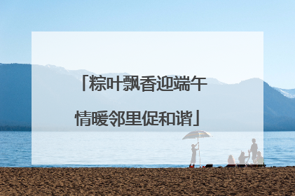 粽叶飘香迎端午 情暖邻里促和谐