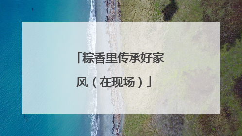 粽香里传承好家风（在现场）