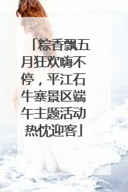 粽香飘五月狂欢嗨不停，平江石牛寨景区端午主题活动热忱迎客
