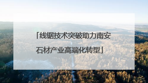线锯技术突破助力南安石材产业高端化转型