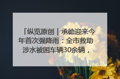 纵览原创｜承德迎来今年首次强降雨：全市救助涉水被困车辆30余辆，8日晚市区已无积水路段，交通恢复畅通