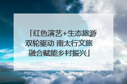红色演艺+生态旅游双轮驱动 南太行文旅融合赋能乡村振兴