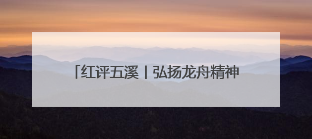 红评五溪丨弘扬龙舟精神，推动怀化高质量发展
