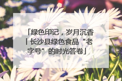 绿色印记，岁月沉香丨长沙县绿色食品“老字号”的时光答卷