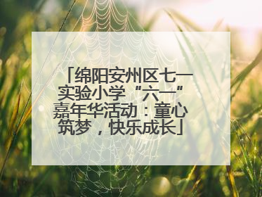绵阳安州区七一实验小学“六一”嘉年华活动：童心筑梦，快乐成长