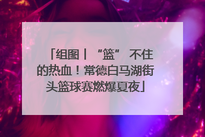 组图丨“篮” 不住的热血！常德白马湖街头篮球赛燃爆夏夜