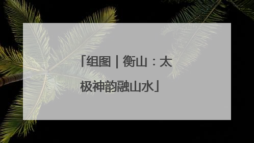 组图｜衡山：太极神韵融山水