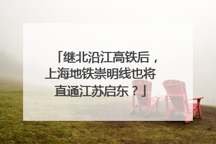 继北沿江高铁后，上海地铁崇明线也将直通江苏启东？