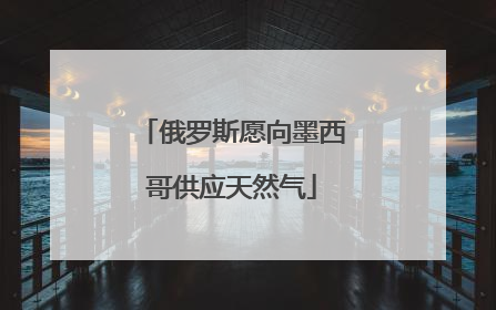 俄罗斯愿向墨西哥供应天然气