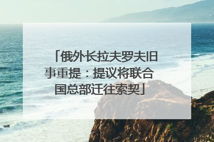 俄外长拉夫罗夫旧事重提：提议将联合国总部迁往索契