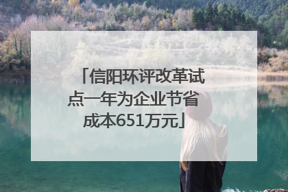 信阳环评改革试点一年为企业节省成本651万元