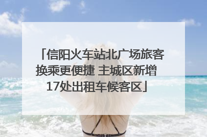 信阳火车站北广场旅客换乘更便捷 主城区新增17处出租车候客区