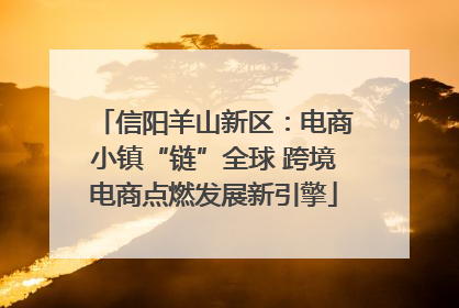信阳羊山新区：电商小镇“链”全球 跨境电商点燃发展新引擎