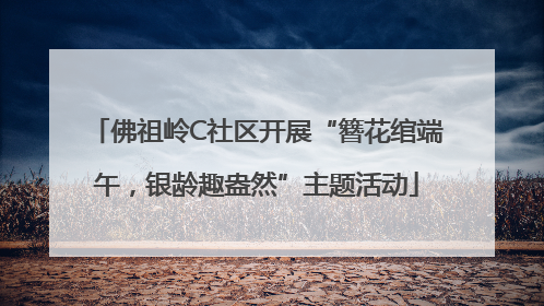 佛祖岭C社区开展“簪花绾端午，银龄趣盎然”主题活动