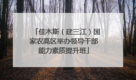 佳木斯（建三江）国家农高区举办领导干部能力素质提升班