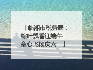 临湘市税务局：粽叶飘香迎端午 童心飞扬庆六一