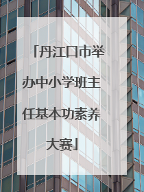 丹江口市举办中小学班主任基本功素养大赛