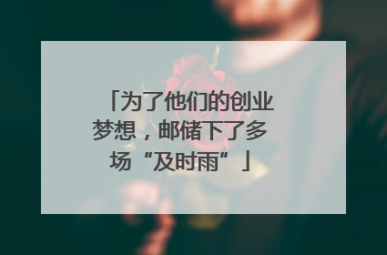 为了他们的创业梦想，邮储下了多场“及时雨”