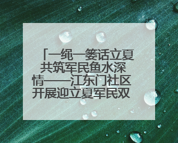 一绳一篓话立夏 共筑军民鱼水深情——江东门社区开展迎立夏军民双拥活动