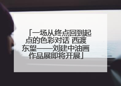 一场从终点回到起点的色彩对话 西渡东望——刘建中油画作品展即将开展