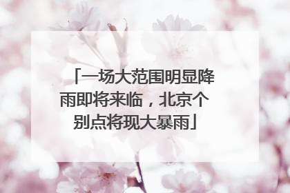 一场大范围明显降雨即将来临，北京个别点将现大暴雨