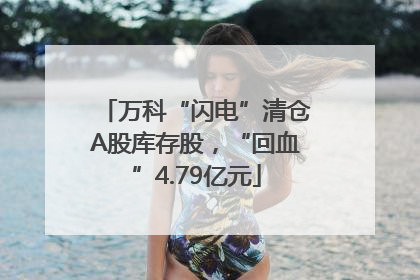 万科“闪电”清仓A股库存股，“回血”4.79亿元