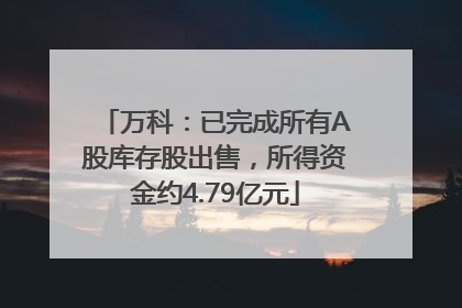 万科：已完成所有A股库存股出售，所得资金约4.79亿元
