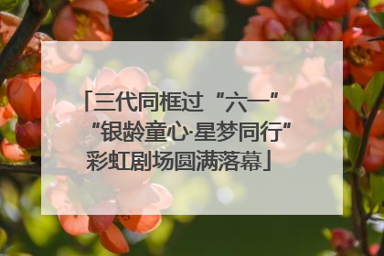 三代同框过“六一” “银龄童心·星梦同行”彩虹剧场圆满落幕