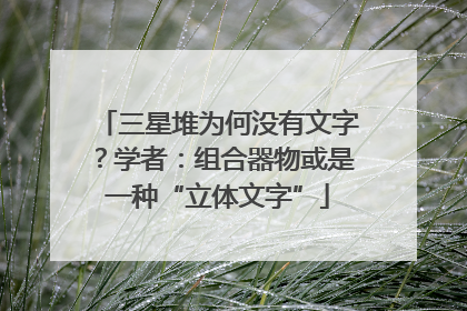三星堆为何没有文字？学者：组合器物或是一种“立体文字”