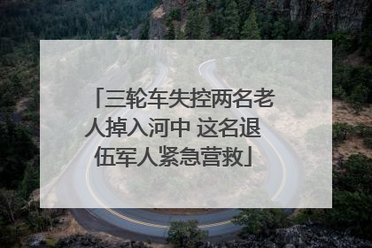 三轮车失控两名老人掉入河中 这名退伍军人紧急营救