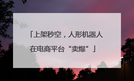 上架秒空，人形机器人在电商平台“卖爆”