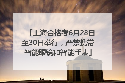 上海合格考6月28日至30日举行，严禁携带智能眼镜和智能手表