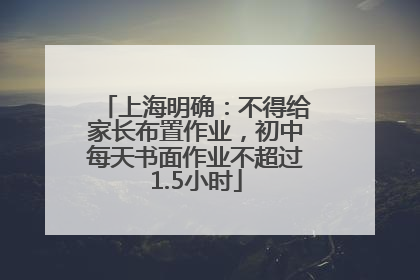上海明确：不得给家长布置作业，初中每天书面作业不超过1.5小时