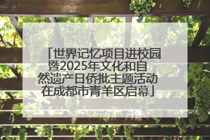 世界记忆项目进校园暨2025年文化和自然遗产日侨批主题活动在成都市青羊区启幕