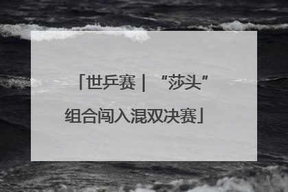 世乒赛｜“莎头”组合闯入混双决赛