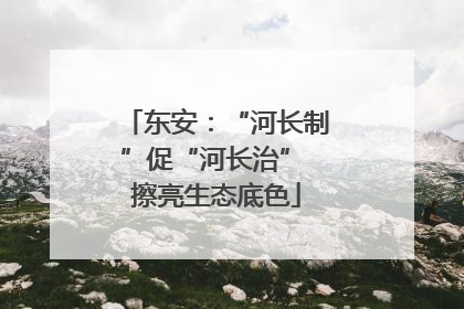 东安：“河长制”促“河长治” 擦亮生态底色