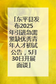 东平县发布2025年引进急需紧缺优秀青年人才初试公告，5月30日开展面谈