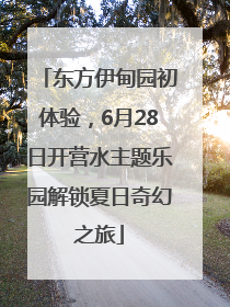 东方伊甸园初体验，6月28日开营水主题乐园解锁夏日奇幻之旅