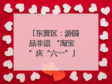 东营区：游园品非遗 “淘宝”庆“六一”