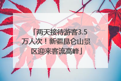 两天接待游客3.5万人次！新疆昆仑山景区迎来客流高峰